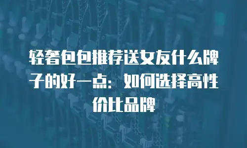 轻奢包包推荐送女友什么牌子的好一点：如何选择高性价比品牌