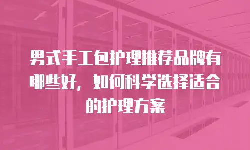 男式手工包护理推荐品牌有哪些好，如何科学选择适合的护理方案