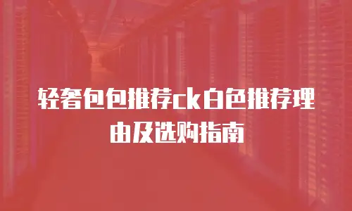 轻奢包包推荐ck白色推荐理由及选购指南
