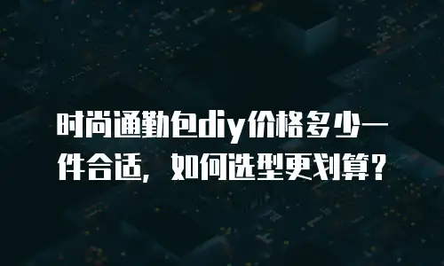 时尚通勤包diy价格多少一件合适，如何选型更划算？