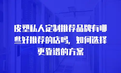 皮塑私人定制推荐品牌有哪些好推荐的店吗，如何选择更靠谱的方案