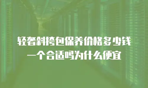 轻奢斜挎包保养价格多少钱一个合适吗为什么便宜