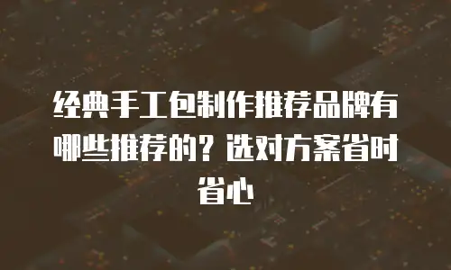 经典手工包制作推荐品牌有哪些推荐的？选对方案省时省心