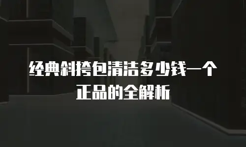 经典斜挎包清洁多少钱一个正品的全解析