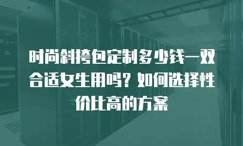 时尚斜挎包定制多少钱一双合适女生用吗？如何选择性价比高的方案