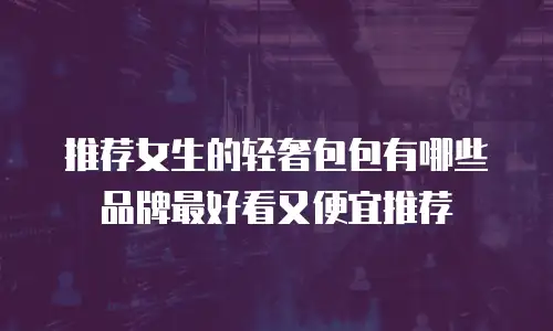 推荐女生的轻奢包包有哪些品牌最好看又便宜推荐