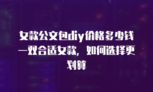 女款公文包diy价格多少钱一双合适女款，如何选择更划算