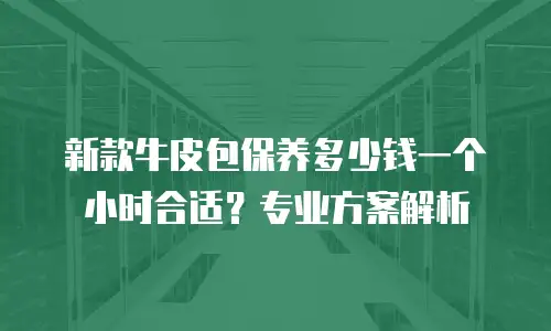 新款牛皮包保养多少钱一个小时合适？专业方案解析
