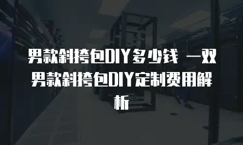 男款斜挎包DIY多少钱 一双男款斜挎包DIY定制费用解析