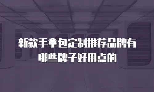 新款手拿包定制推荐品牌有哪些牌子好用点的
