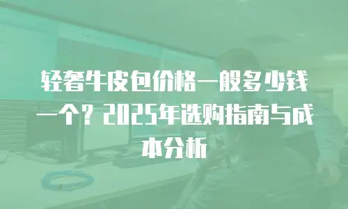 轻奢牛皮包价格一般多少钱一个？2025年选购指南与成本分析
