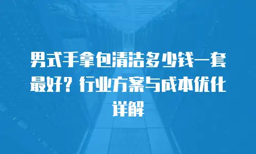 男式手拿包清洁多少钱一套最好？行业方案与成本优化详解