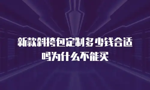 新款斜挎包定制多少钱合适吗为什么不能买