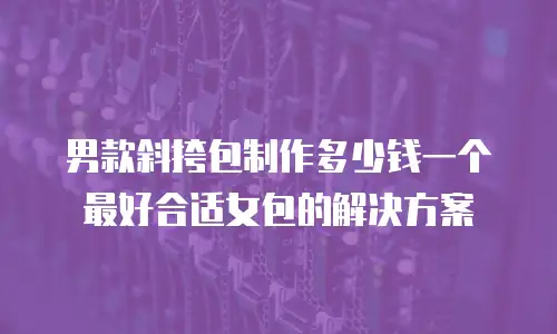 男款斜挎包制作多少钱一个最好合适女包的解决方案