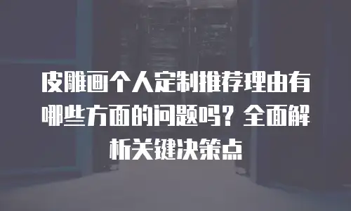 皮雕画个人定制推荐理由有哪些方面的问题吗？全面解析关键决策点