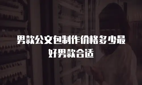 男款公文包制作价格多少最好男款合适
