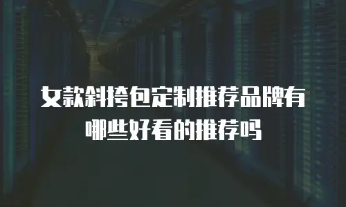 女款斜挎包定制推荐品牌有哪些好看的推荐吗