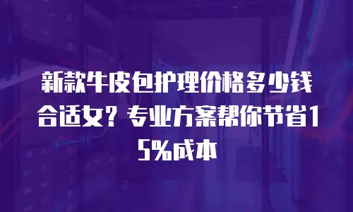 新款牛皮包护理价格多少钱合适女？专业方案帮你节省15%成本