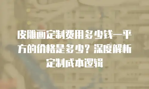 皮雕画定制费用多少钱一平方的价格是多少？深度解析定制成本逻辑