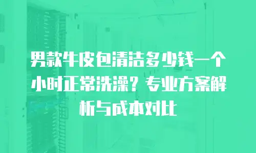 男款牛皮包清洁多少钱一个小时正常洗澡？专业方案解析与成本对比