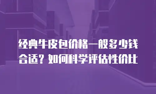 经典牛皮包价格一般多少钱合适？如何科学评估性价比