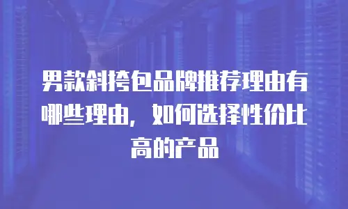 男款斜挎包品牌推荐理由有哪些理由，如何选择性价比高的产品