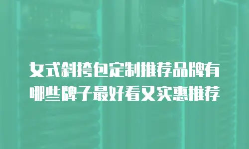 女式斜挎包定制推荐品牌有哪些牌子最好看又实惠推荐