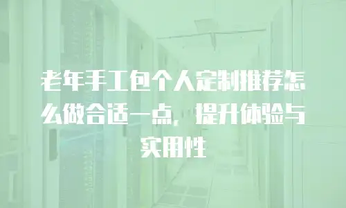 老年手工包个人定制推荐怎么做合适一点，提升体验与实用性