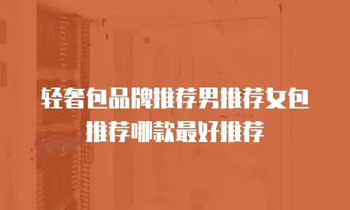 轻奢包品牌推荐男推荐女包推荐哪款最好推荐