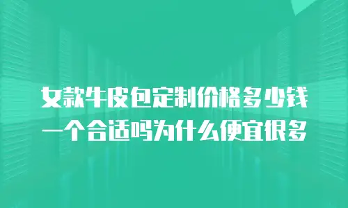 女款牛皮包定制价格多少钱一个合适吗为什么便宜很多