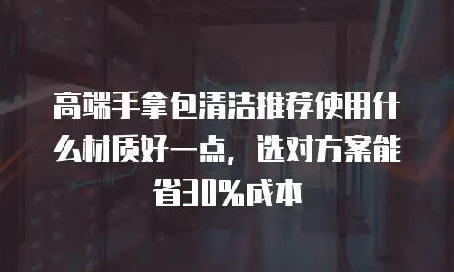 高端手拿包清洁推荐使用什么材质好一点，选对方案能省30%成本