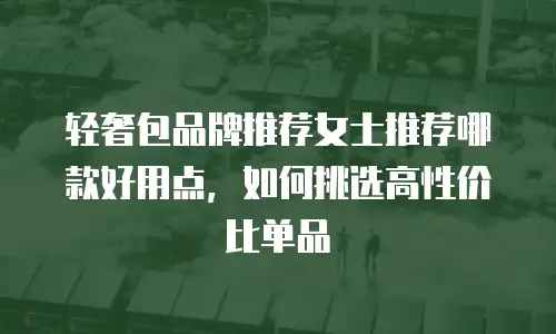 轻奢包品牌推荐女士推荐哪款好用点，如何挑选高性价比单品