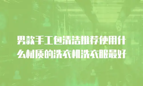 男款手工包清洁推荐使用什么材质的洗衣机洗衣服最好