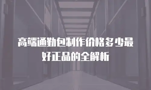 高端通勤包制作价格多少最好正品的全解析