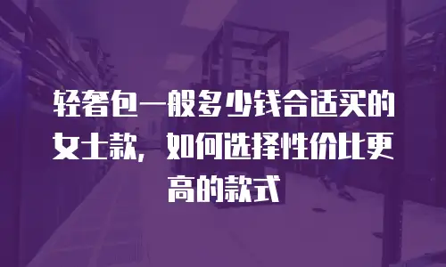 轻奢包一般多少钱合适买的女士款，如何选择性价比更高的款式