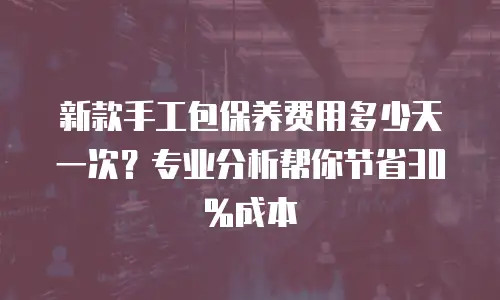 新款手工包保养费用多少天一次？专业分析帮你节省30%成本