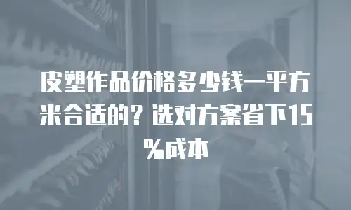 皮塑作品价格多少钱一平方米合适的？选对方案省下15%成本