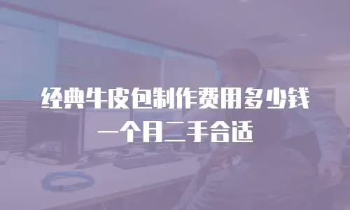 经典牛皮包制作费用多少钱一个月二手合适