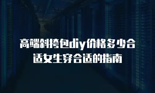 高端斜挎包diy价格多少合适女生穿合适的指南