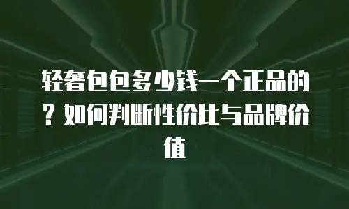 轻奢包包多少钱一个正品的？如何判断性价比与品牌价值