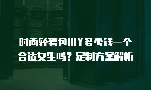 时尚轻奢包DIY多少钱一个合适女生吗？定制方案解析