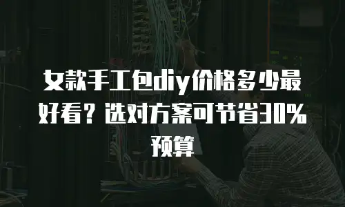 女款手工包diy价格多少最好看？选对方案可节省30%预算