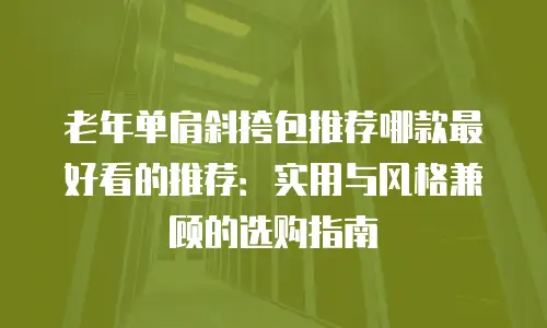 老年单肩斜挎包推荐哪款最好看的推荐：实用与风格兼顾的选购指南