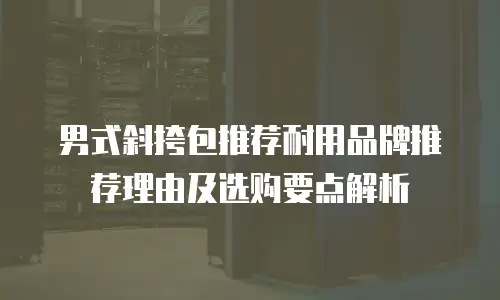 男式斜挎包推荐耐用品牌推荐理由及选购要点解析