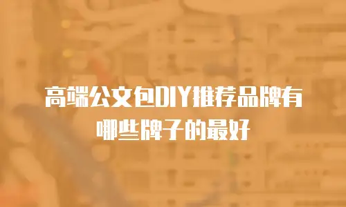 高端公文包DIY推荐品牌有哪些牌子的最好