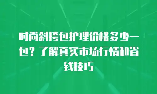 时尚斜挎包护理价格多少一包？了解真实市场行情和省钱技巧