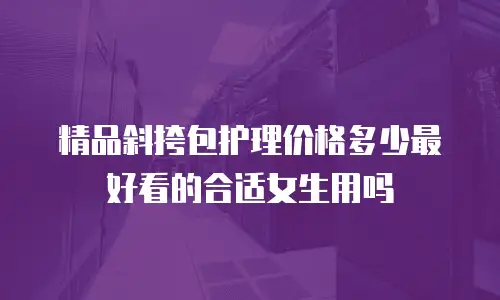 精品斜挎包护理价格多少最好看的合适女生用吗
