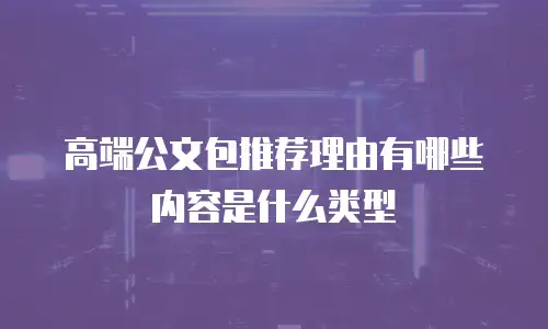 高端公文包推荐理由有哪些内容是什么类型