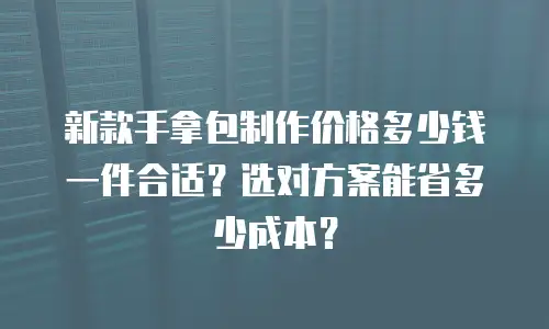 新款手拿包制作价格多少钱一件合适？选对方案能省多少成本？