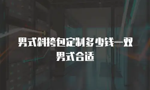 男式斜挎包定制多少钱一双男式合适